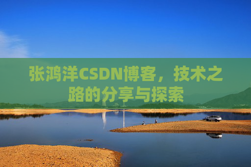 张鸿洋CSDN博客,技术之路的分享与探索