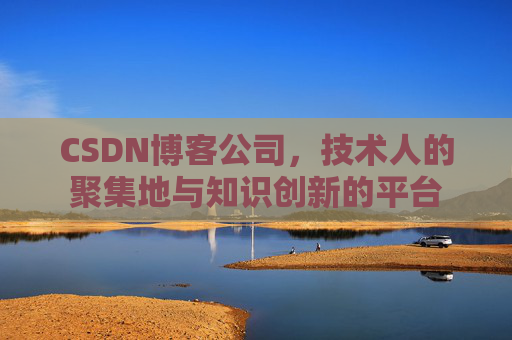 CSDN博客公司，技术人的聚集地与知识创新的平台