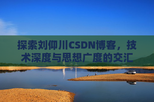 探索刘仰川CSDN博客，技术深度与思想广度的交汇